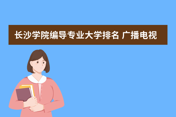 长沙学院编导专业大学排名 广播电视编导专业排名